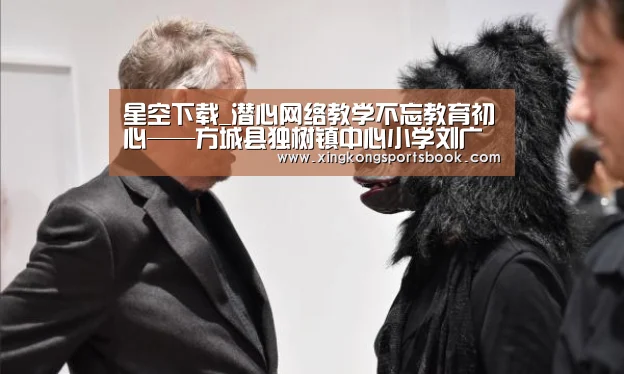星空下载_潜心网络教学不忘教育初心——方城县独树镇中心小学刘广锐老师(图1) 星空平台