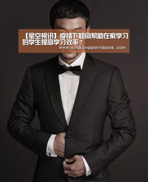 【星空视讯】疫情下如何帮助在家学习的学生提高学习效率?(图2) 星空视讯