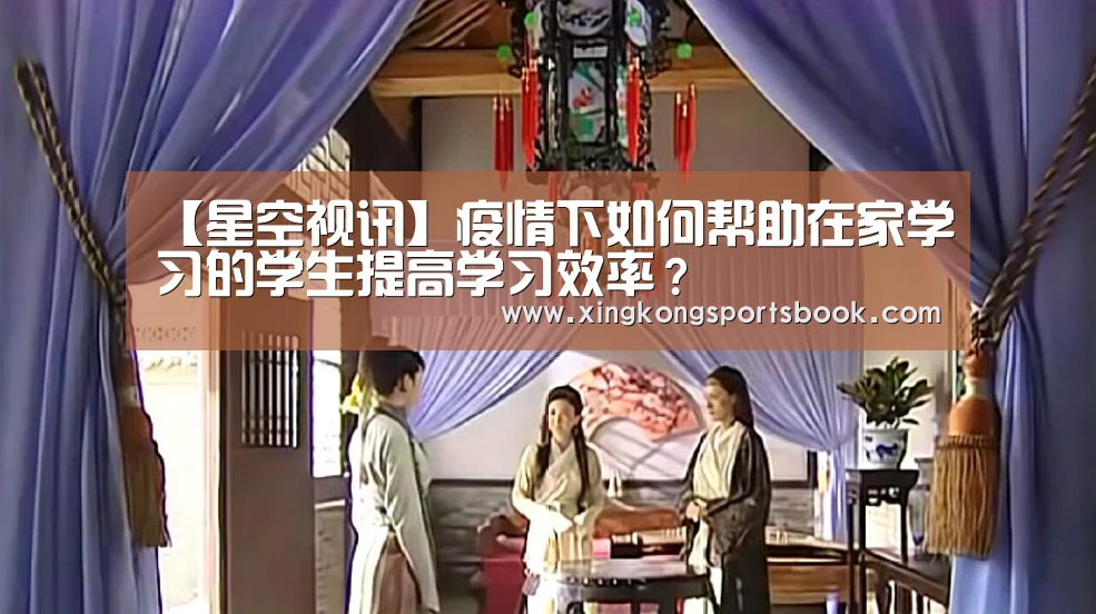 【星空视讯】疫情下如何帮助在家学习的学生提高学习效率?(图1) 星空视讯