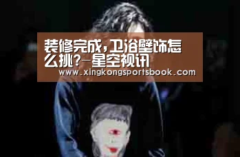 装修完成,卫浴壁饰怎么挑?-星空视讯(图1) 星空平台